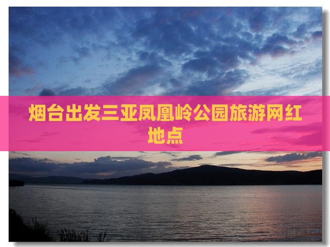 烟台出发三亚凤凰岭公园旅游网红地点
