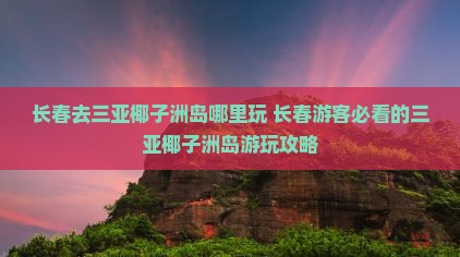 长春去三亚椰子洲岛哪里玩