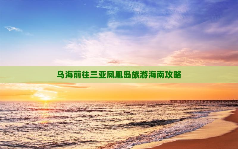 乌海市前往三亚凤凰岛旅游网红地点