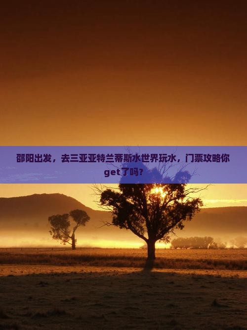 邵阳前往三亚亚特兰蒂斯水世界门票