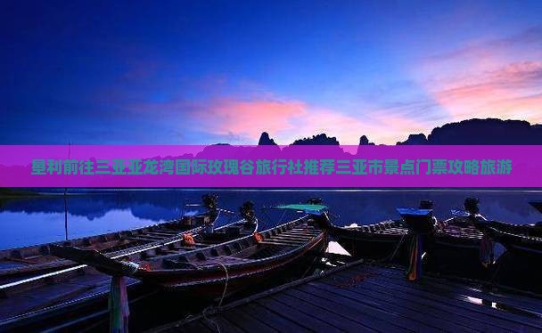 垦利前往三亚亚龙湾国际玫瑰谷旅行社 垦利前往三亚亚龙湾国际玫瑰谷旅行社