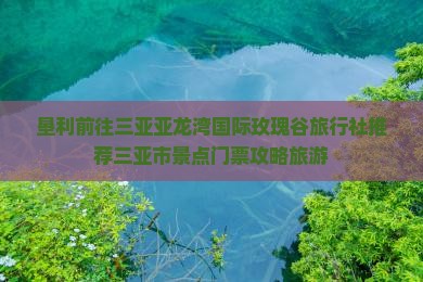 垦利前往三亚亚龙湾国际玫瑰谷旅行社 垦利前往三亚亚龙湾国际玫瑰谷旅行社