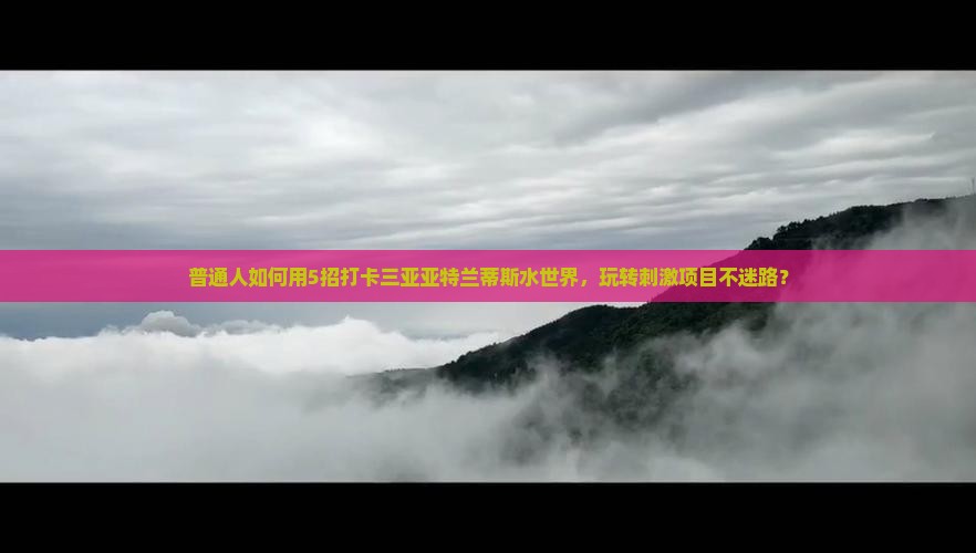 阿泰勒出发三亚亚特兰蒂斯水世界旅游打卡点