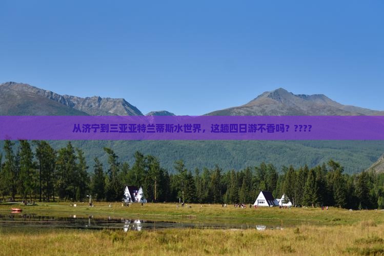 济宁出发三亚亚特兰蒂斯水世界四日游