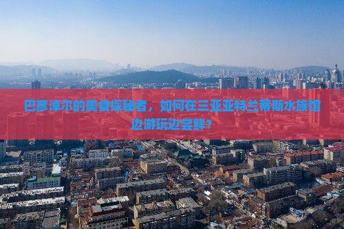 巴彦淖尔前往三亚亚特兰蒂斯水族馆旅游小吃