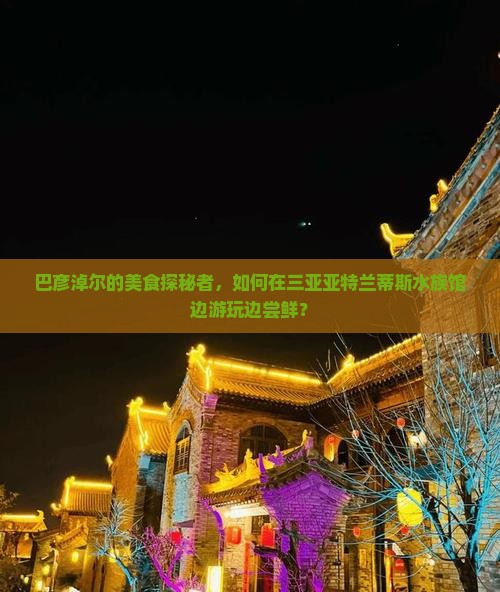 巴彦淖尔前往三亚亚特兰蒂斯水族馆旅游小吃