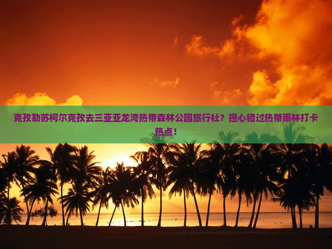 克孜勒苏柯尔克孜出发三亚亚龙湾热带森林公园旅行社