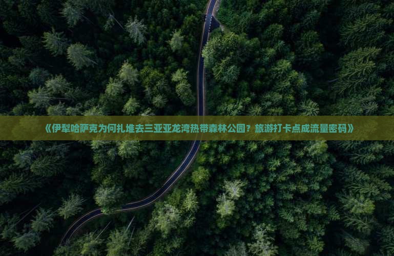伊犁哈萨克前往三亚亚龙湾热带森林公园旅游打卡点