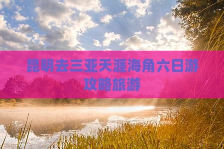 昆明去三亚天涯海角六日游 昆明去三亚天涯海角六日游