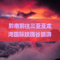 黔南前往三亚亚龙湾国际玫瑰谷旅游打卡点