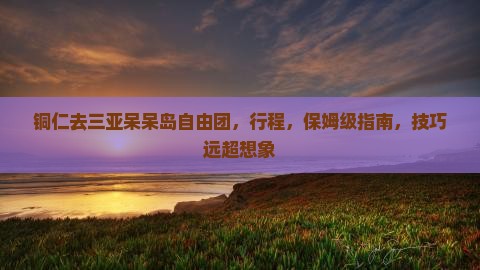铜仁去三亚呆呆岛自由团 铜仁去三亚呆呆岛自由团