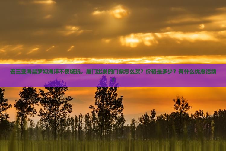 厦门前往三亚海昌梦幻海洋不夜城门票