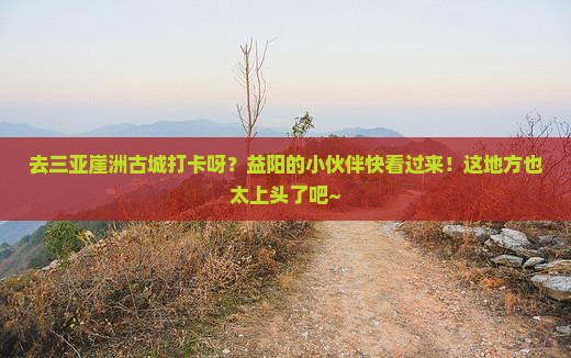 益阳前往三亚崖洲古城旅游网红地点