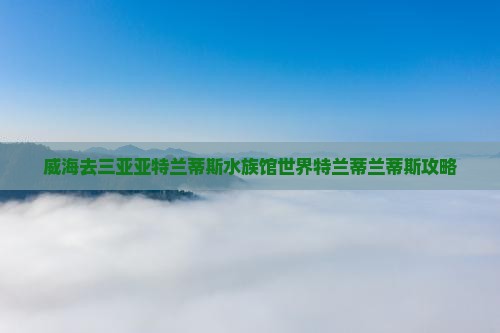 威海去三亚亚特兰蒂斯水族馆攻略
