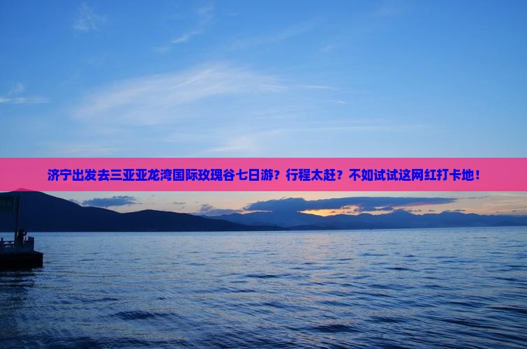 济宁出发三亚亚龙湾国际玫瑰谷七日游