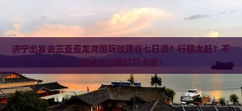 济宁出发三亚亚龙湾国际玫瑰谷七日游