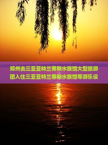 郑州去三亚亚特兰蒂斯水族馆大型旅游团
