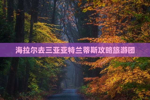 海拉尔去三亚亚特兰蒂斯水世界大型旅游团