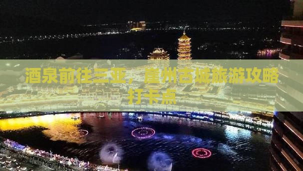 酒泉前往三亚崖洲古城旅游打卡点