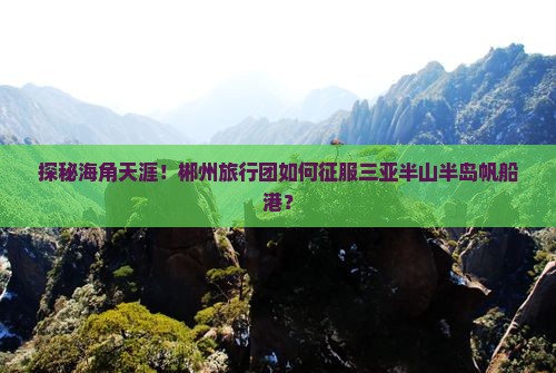 郴州前往三亚半山半岛帆船港大型旅游团