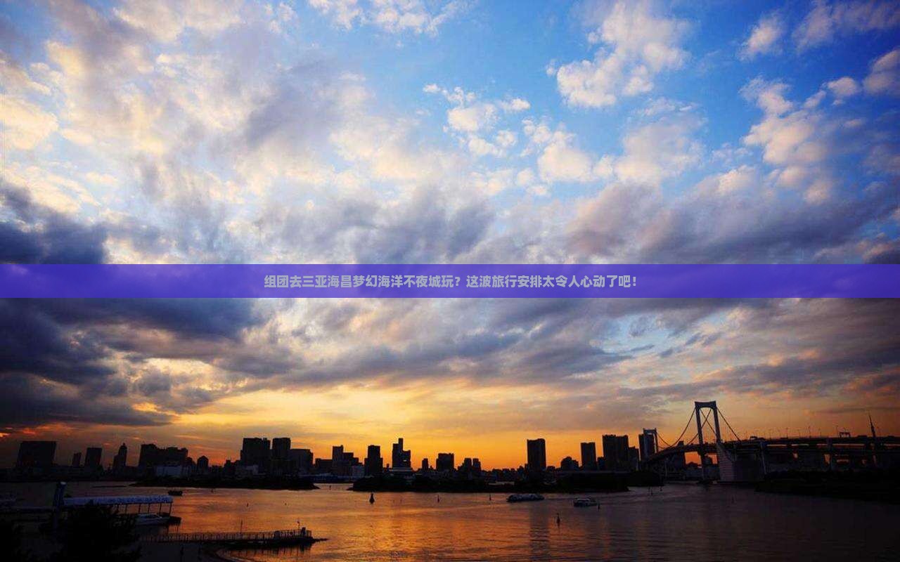 吉安前往三亚海昌梦幻海洋不夜城团体旅游