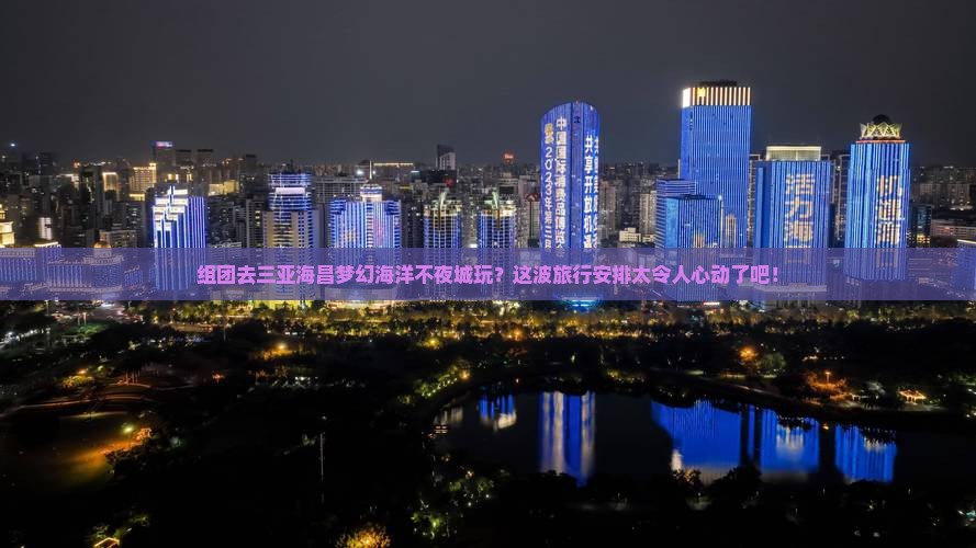 吉安前往三亚海昌梦幻海洋不夜城团体旅游