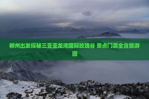 郴州前往三亚亚龙湾国际玫瑰谷自由团