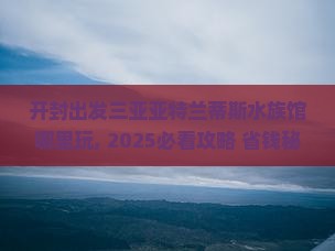 开封出发三亚亚特兰蒂斯水族馆哪里玩
