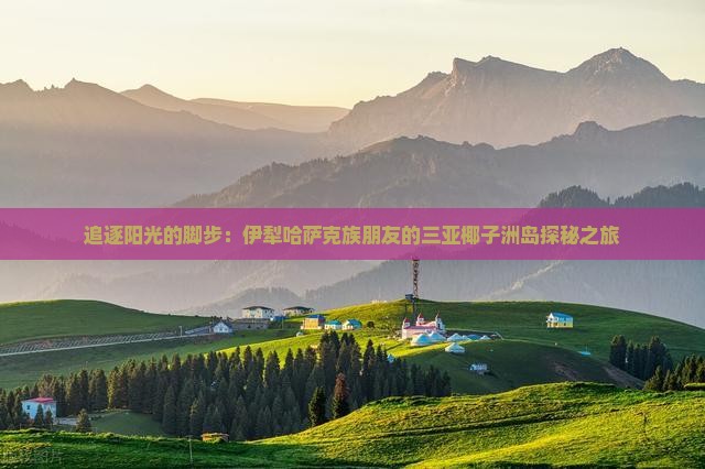 伊犁哈萨克前往三亚椰子洲岛团体旅游