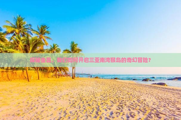 金昌前往三亚南湾猴岛团体旅游