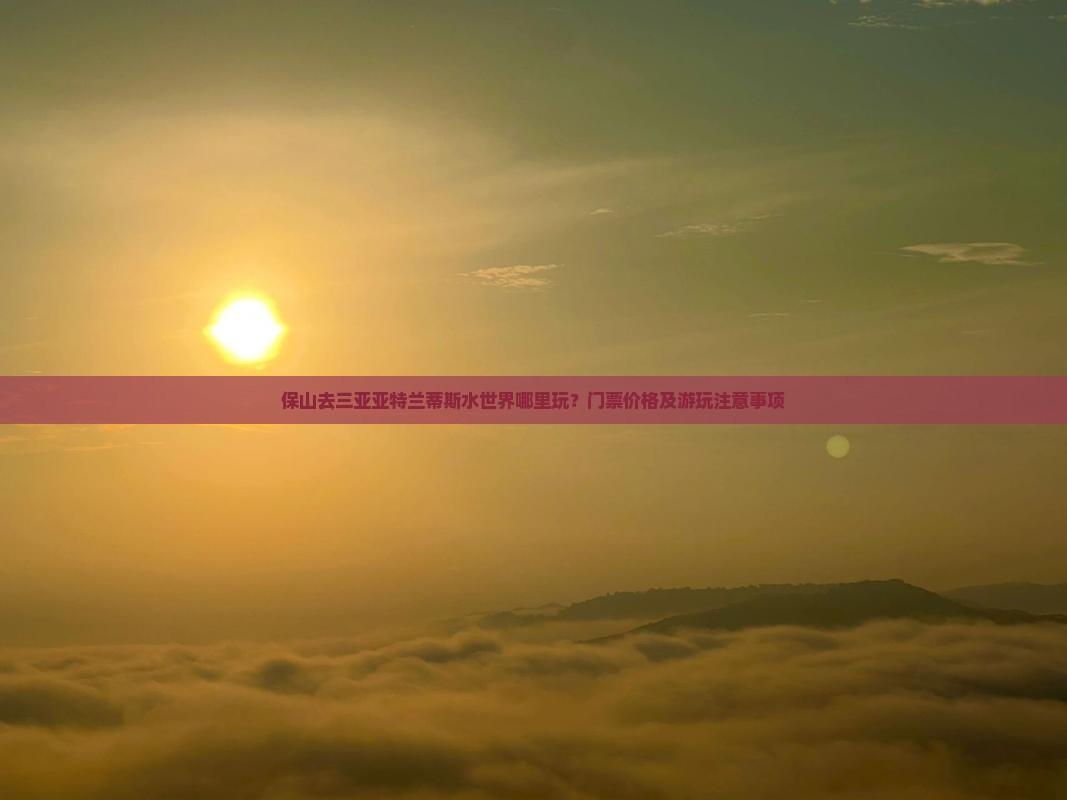 保山去三亚亚特兰蒂斯水世界哪里玩