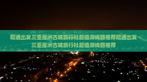 昭通出发三亚崖洲古城旅行社