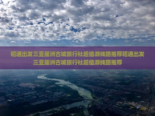 昭通出发三亚崖洲古城旅行社