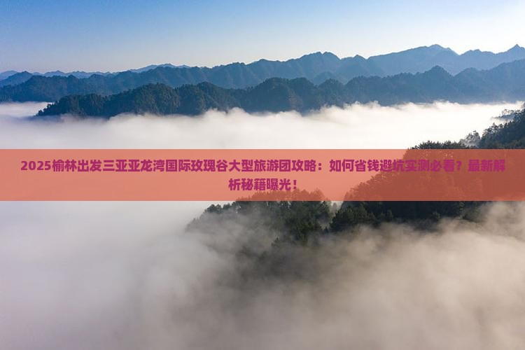 榆林出发三亚亚龙湾国际玫瑰谷大型旅游团