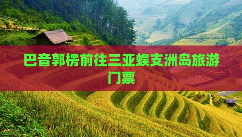 巴音郭楞前往三亚蜈支洲岛门票