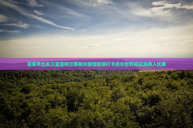 张家界出发三亚亚特兰蒂斯水族馆旅游打卡点 张家界出发三亚亚特兰蒂斯水族馆旅游打卡点