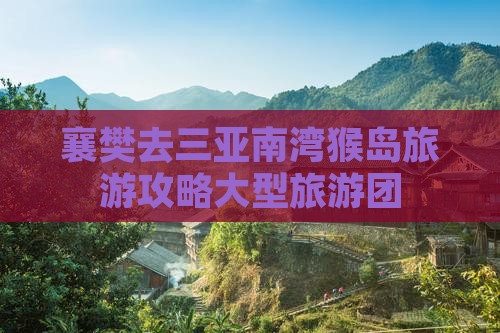 襄樊去三亚南湾猴岛大型旅游团 襄樊去三亚南湾猴岛大型旅游团