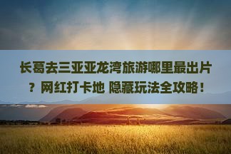 长葛前往三亚亚龙湾旅游网红地点