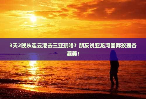 连云港出发三亚亚龙湾国际玫瑰谷三日游