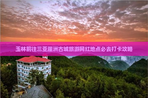玉林前往三亚崖洲古城旅游网红地点