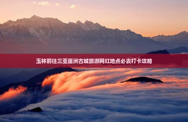 玉林前往三亚崖洲古城旅游网红地点