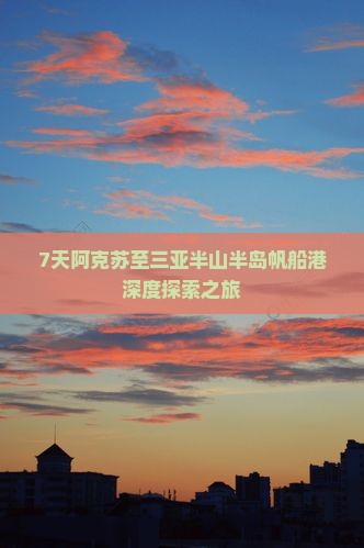 7天阿克苏至三亚半山半岛帆船港深度探索之旅