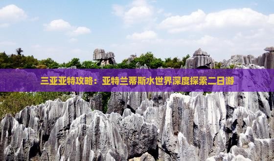三亚亚特攻略：亚特兰蒂斯水世界深度探索二日游
