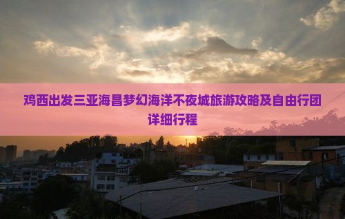 鸡西出发三亚海昌梦幻海洋不夜城旅游攻略及自由行团详细行程