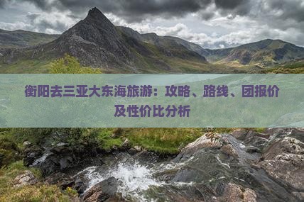 衡阳去三亚大东海旅游:攻略、路线、团报价及性价比分析 衡阳去三亚大东海旅游:攻略、路线、团报价及性价比分析