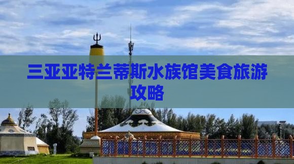 三亚亚特兰蒂斯水族馆美食旅游攻略