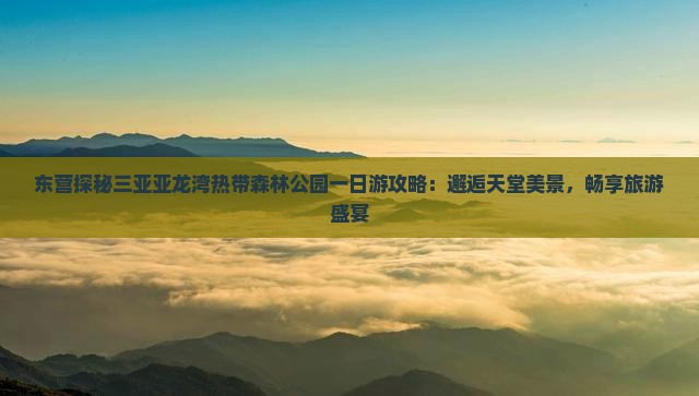 东营探秘三亚亚龙湾热带森林公园一日游攻略：邂逅天堂美景，畅享旅游盛宴