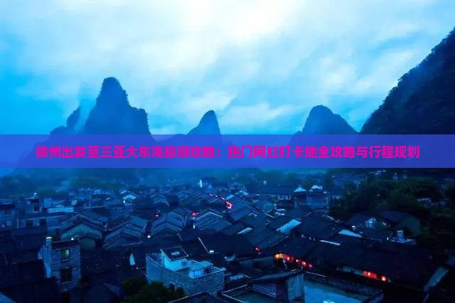 徐州出发至三亚大东海旅游攻略：热门网红打卡地全攻略与行程规划