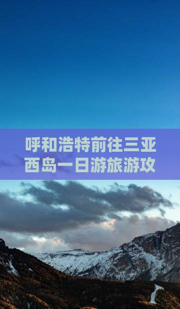 呼和浩特前往三亚西岛一日游旅游攻略