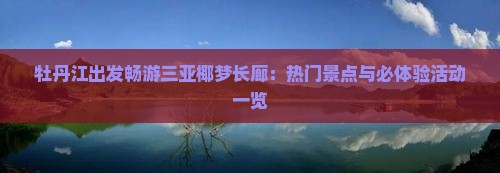 牡丹江出发畅游三亚椰梦长廊：热门景点与必体验活动一览